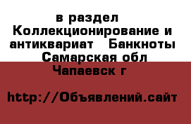  в раздел : Коллекционирование и антиквариат » Банкноты . Самарская обл.,Чапаевск г.